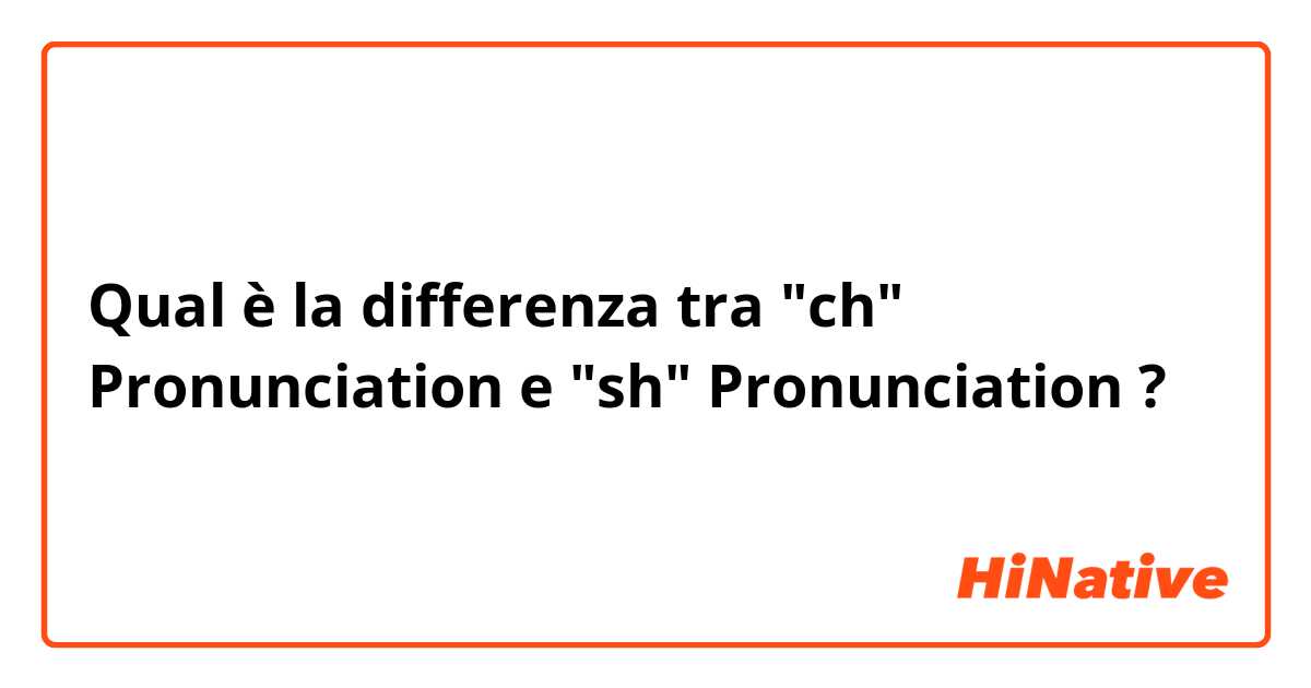 Qual è la differenza tra  "ch" Pronunciation e "sh" Pronunciation ?