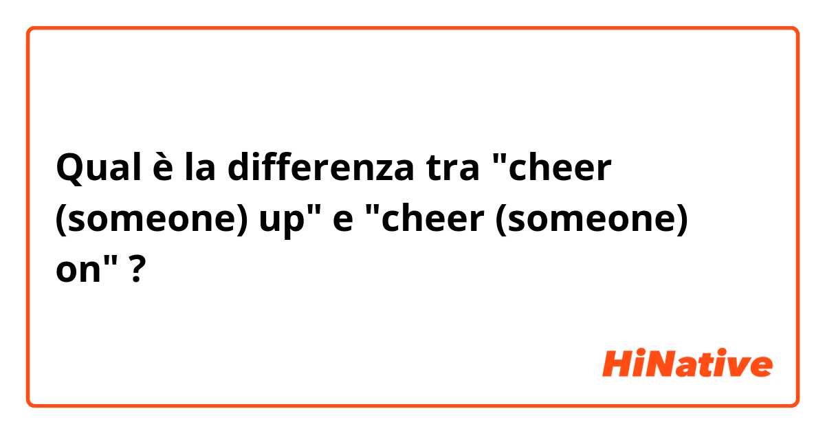 Qual è la differenza tra  "cheer (someone) up" e "cheer (someone) on" ?