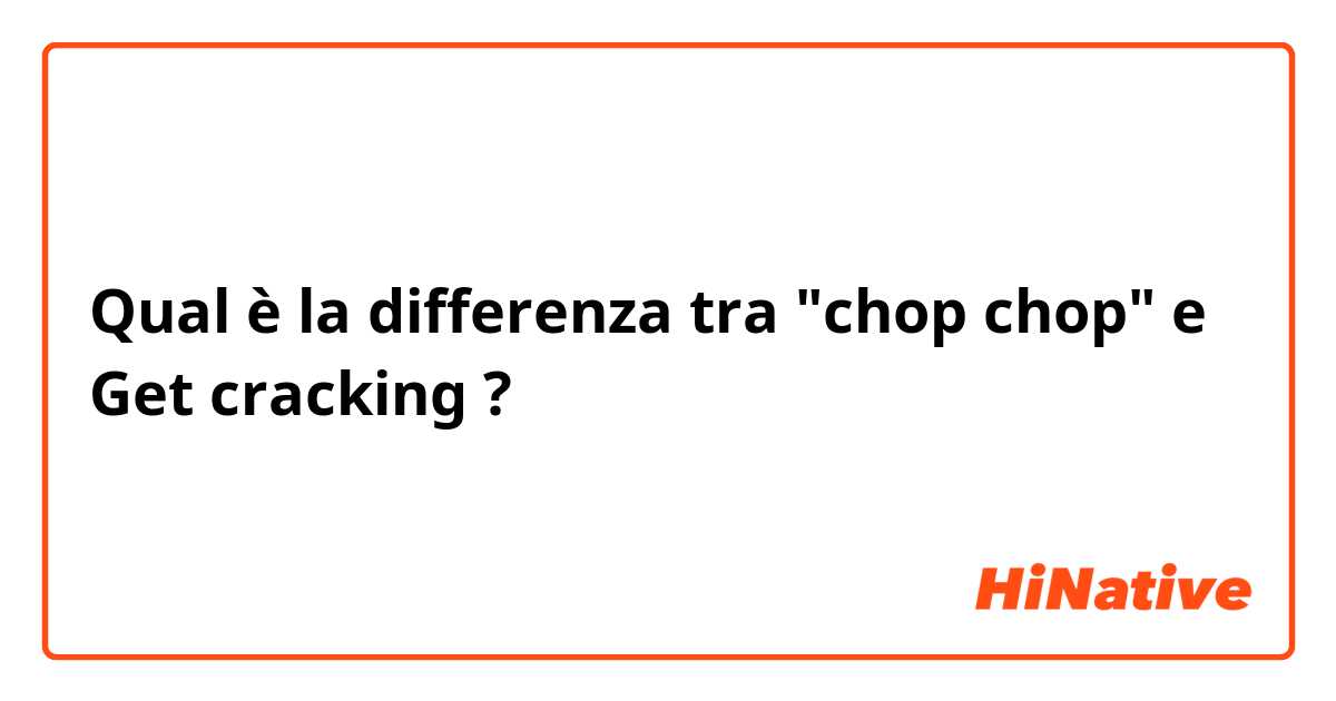 Qual è la differenza tra   "chop chop"  e Get cracking ?
