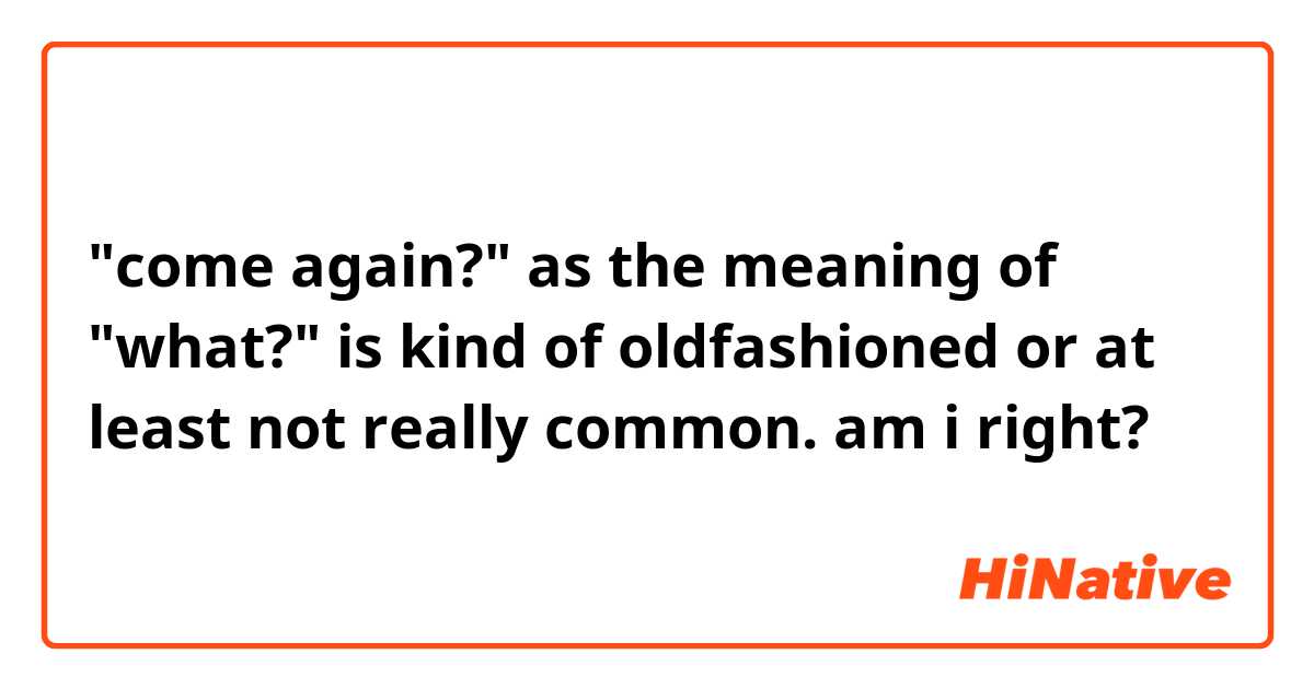 "come again?" as the meaning of "what?" is kind of oldfashioned or at least not really common. am i right?