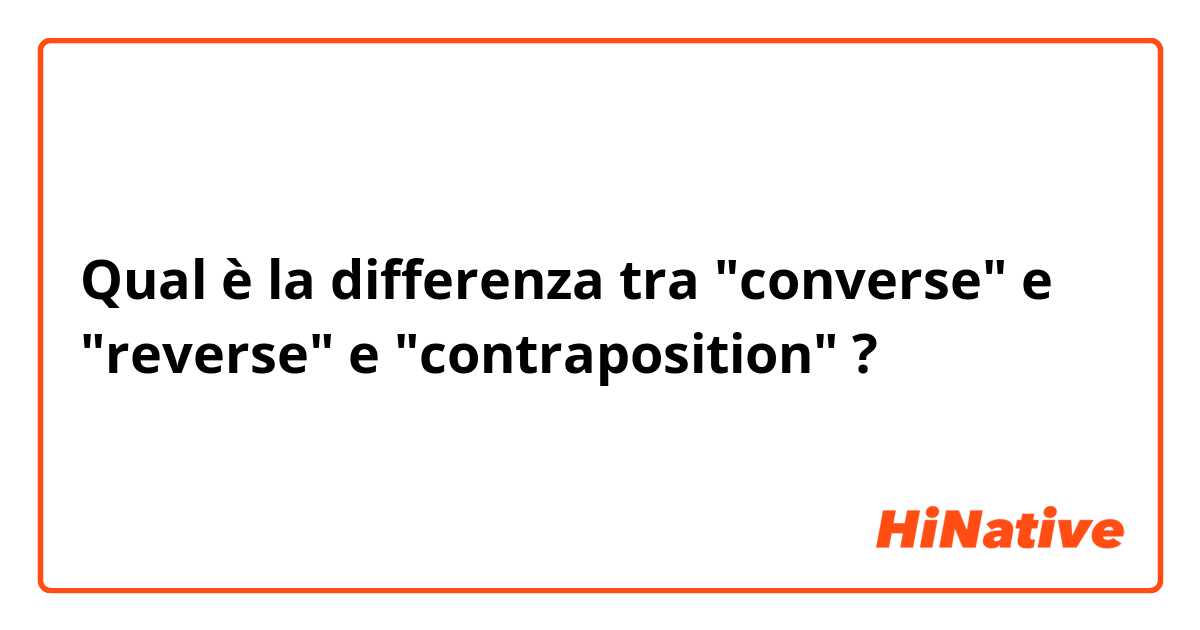 Qual è la differenza tra  "converse" e "reverse" e "contraposition" ?