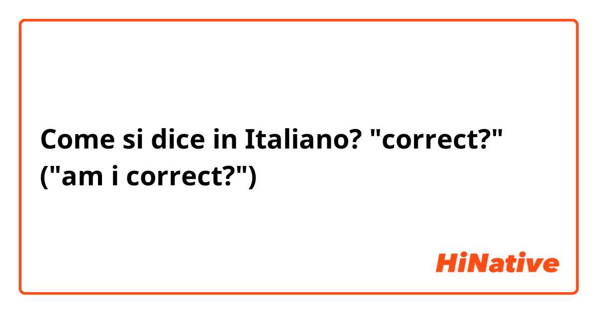 Come si dice in Italiano? "correct?" ("am i correct?")