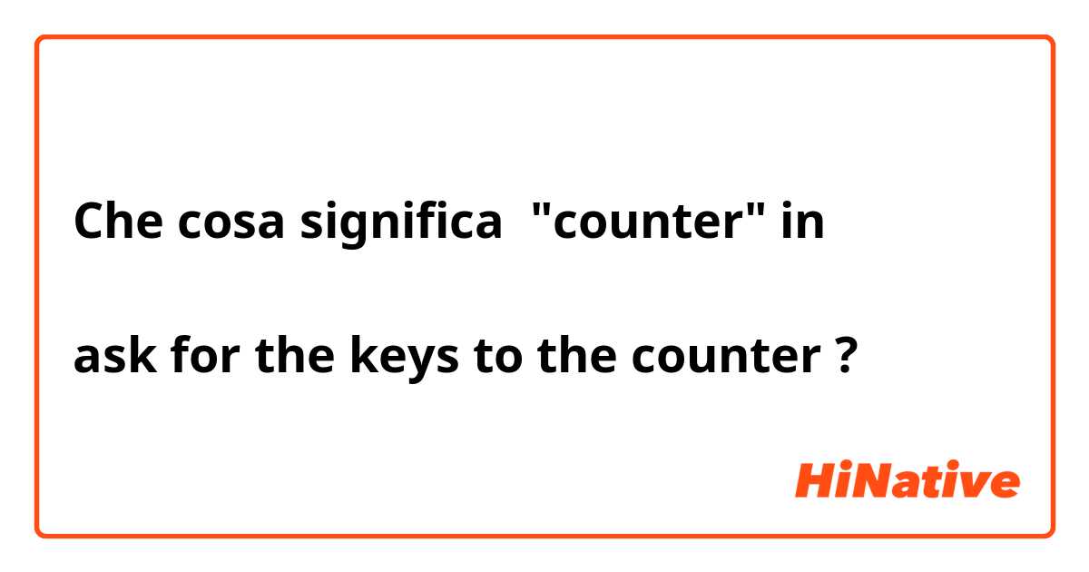 Che cosa significa "counter" in 

ask for the keys to the counter?