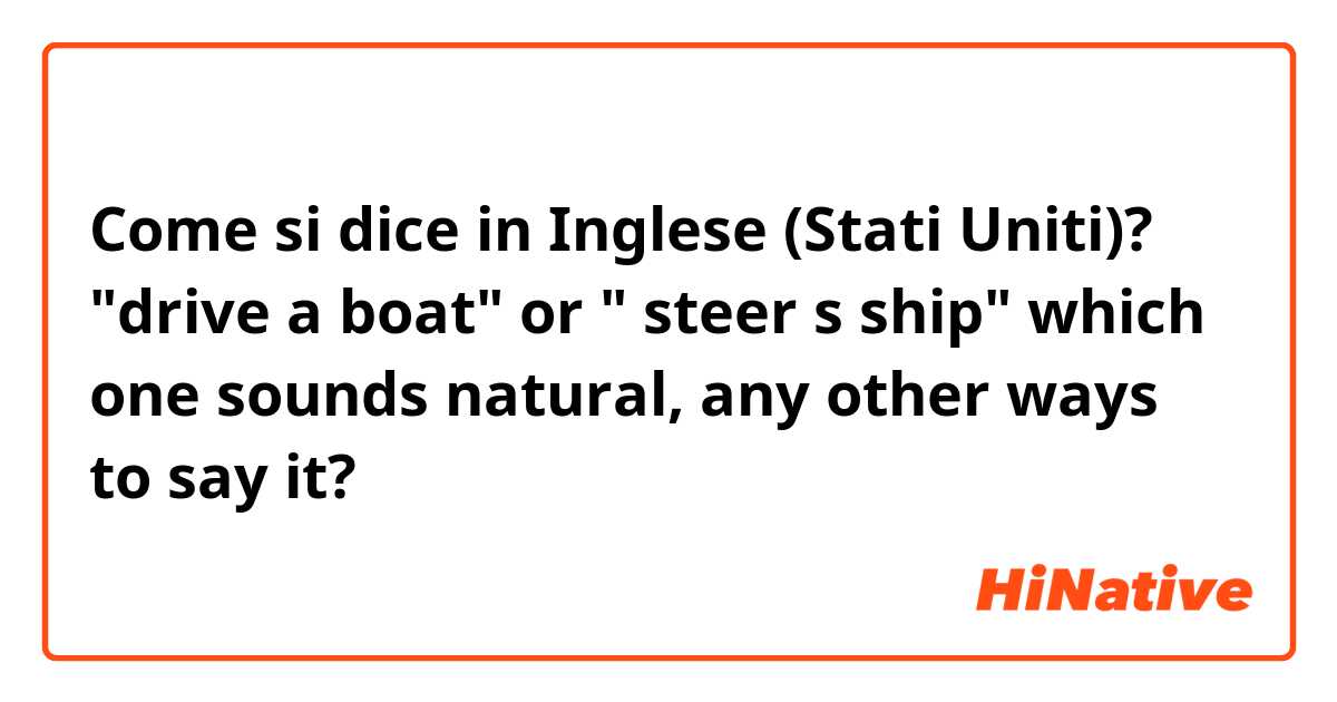 Come si dice in Inglese (Stati Uniti)? "drive a boat" or " steer s ship" which one sounds natural, any other ways to say it?