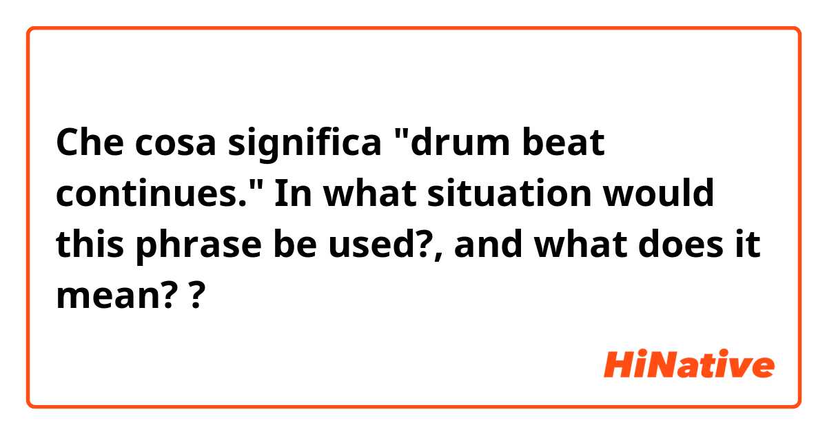 Che cosa significa "drum beat continues." 
In what situation would this phrase be used?, and what does it mean??