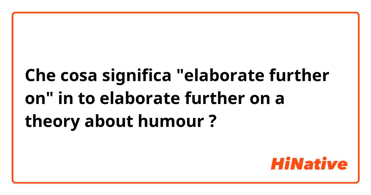 Che cosa significa "elaborate further on" in 


to elaborate further on a theory about humour ?
