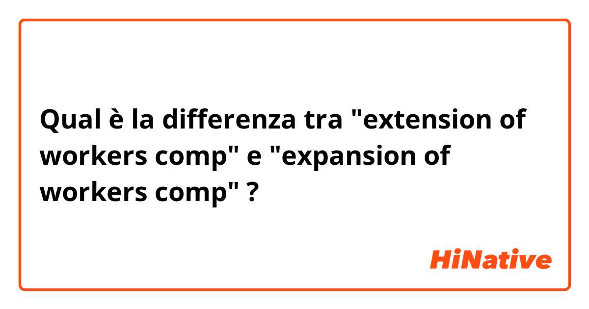 Qual è la differenza tra  "extension of workers comp" e "expansion of workers comp" ?
