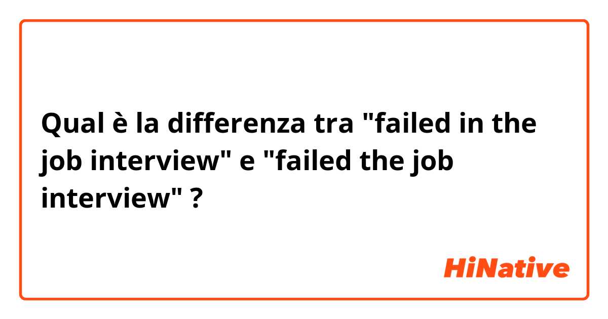 Qual è la differenza tra  "failed in the job interview" e "failed the job interview" ?
