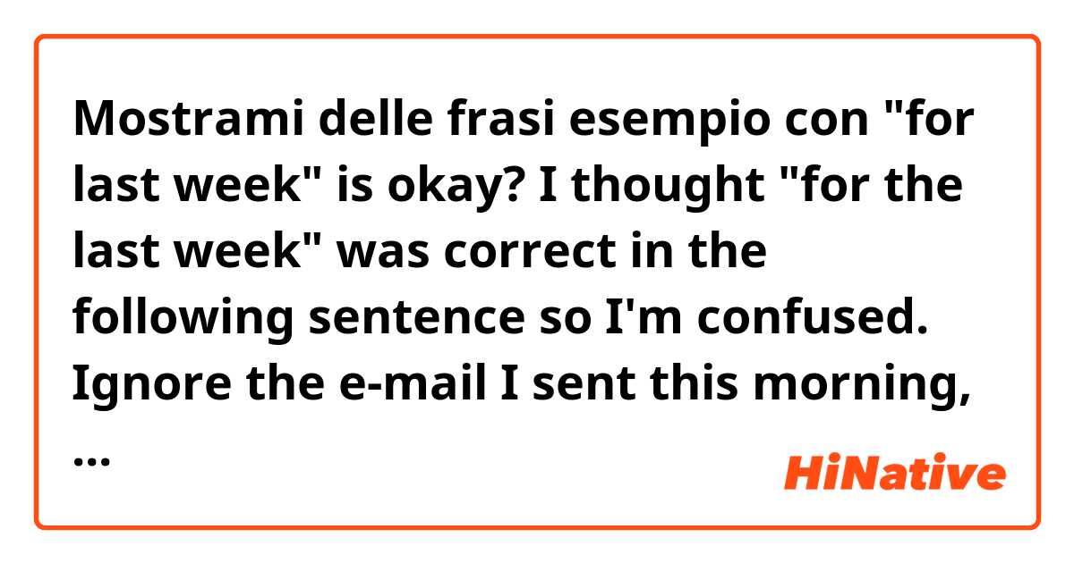 Mostrami delle frasi esempio con "for last week" is okay? I thought "for the last week" was correct in the following sentence so I'm confused.

Ignore the e-mail I sent this morning, which asked you to re-submit your work hours "for last week".
.