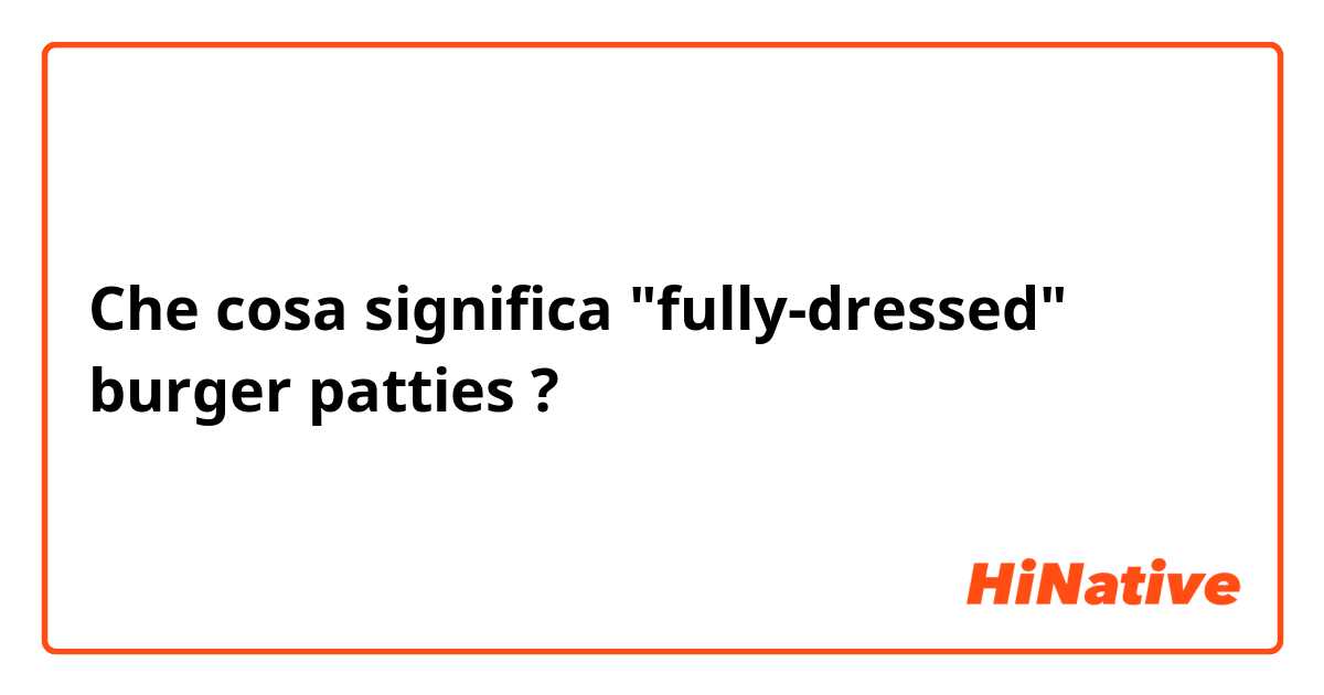 Che cosa significa "fully-dressed" burger patties?