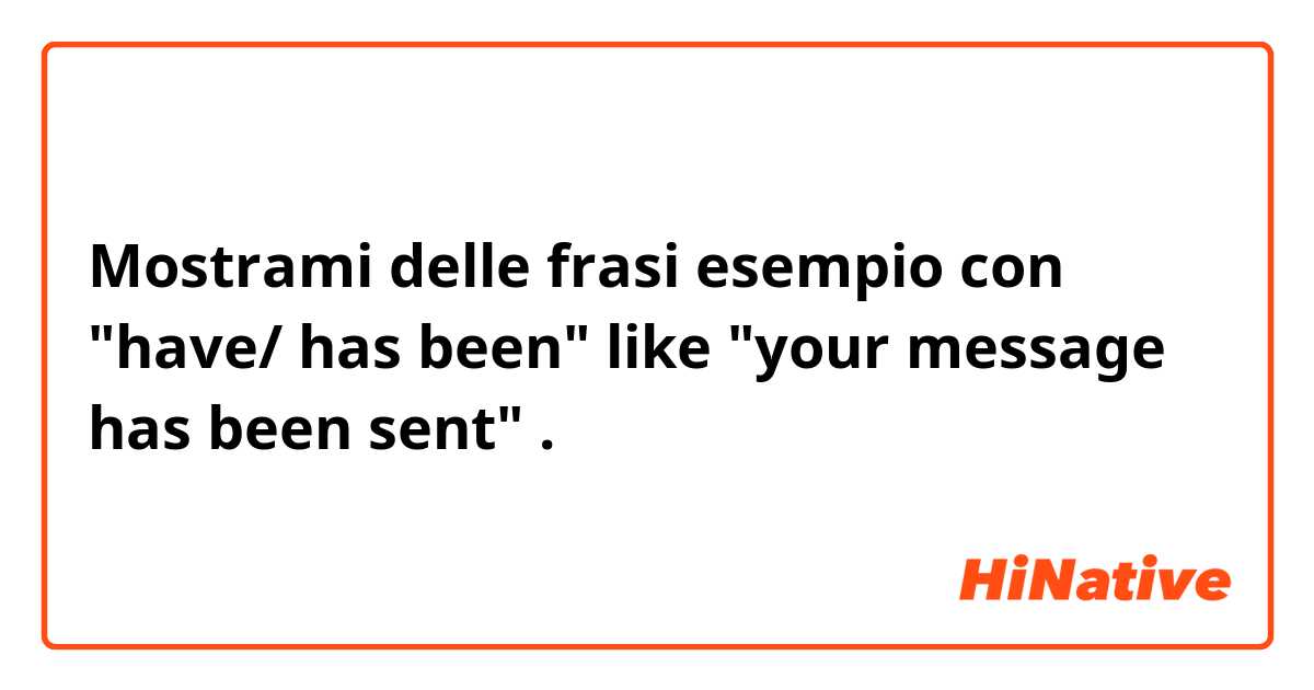 Mostrami delle frasi esempio con "have/ has been" like "your message has been sent".