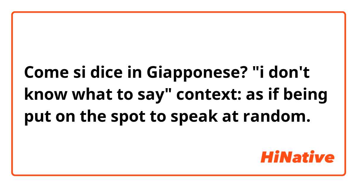 Come si dice in Giapponese? "i don't know what to say" 

context: as if being put on the spot to speak at random.