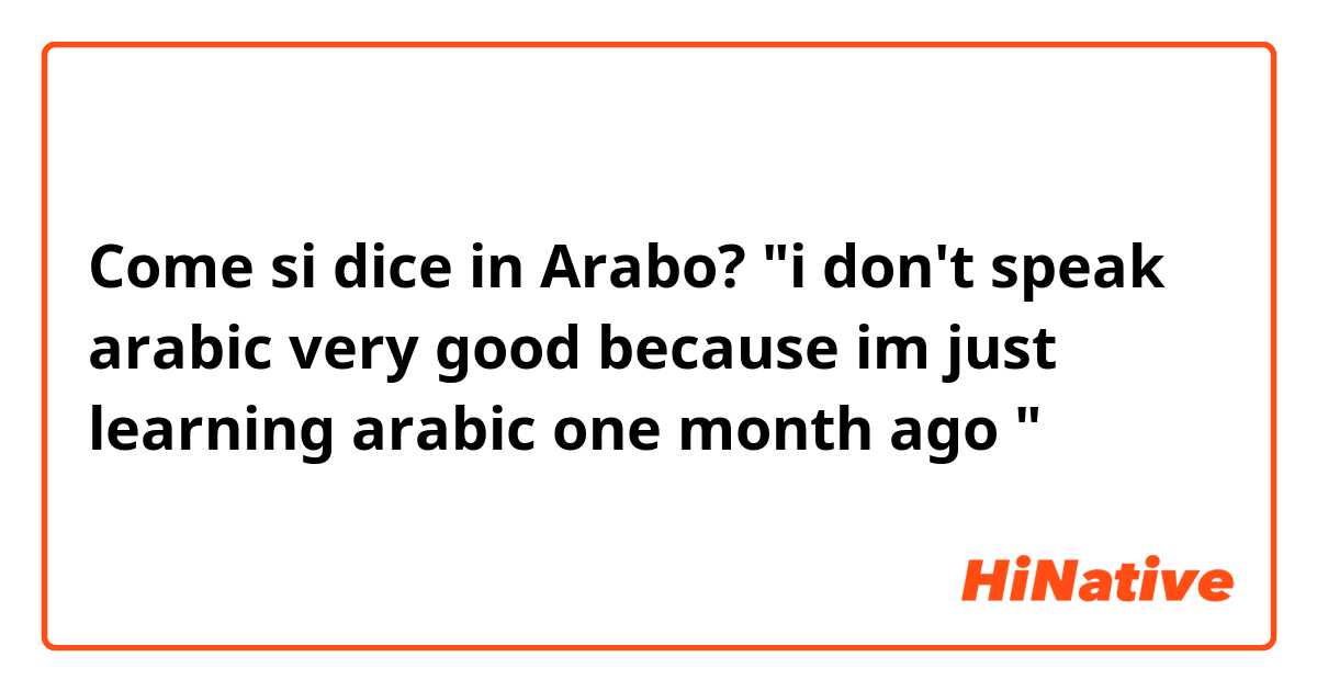 Come si dice in Arabo? "i don't speak arabic very good because im just learning arabic one month ago "