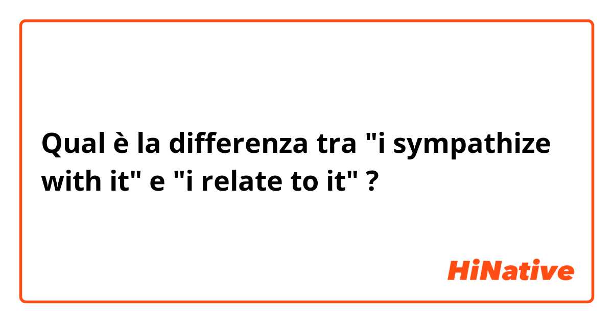 Qual è la differenza tra  "i sympathize with it" e "i relate to it" ?