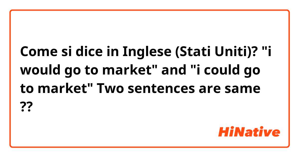 Come si dice in Inglese (Stati Uniti)? "i would go to market" and "i could go to market" Two sentences are same ??