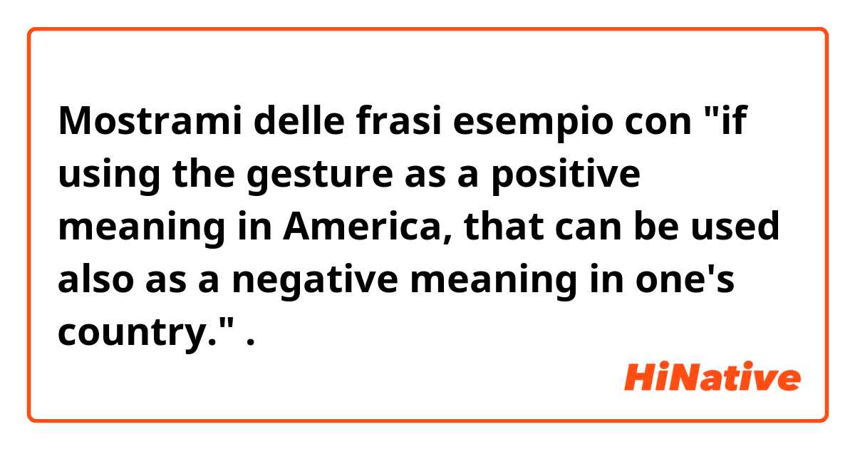 Mostrami delle frasi esempio con "if using the gesture as a positive meaning in America, that can be used also as a negative meaning in one's country.".