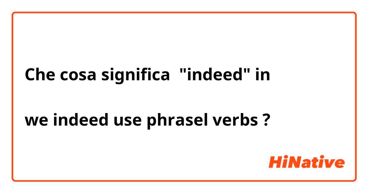 Che cosa significa "indeed" in

we indeed use phrasel verbs ?
