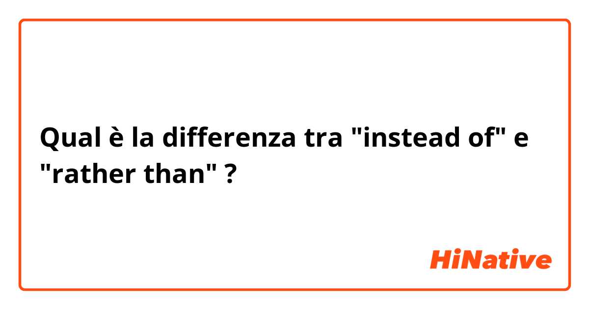 Qual è la differenza tra  "instead of" e "rather than" ?