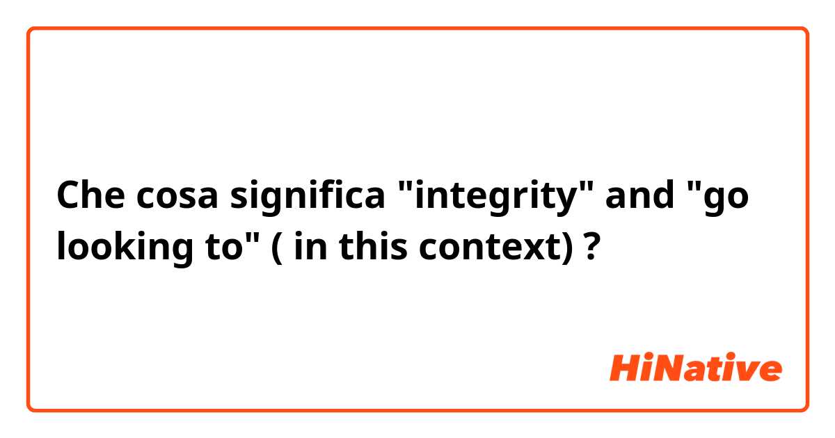 Che cosa significa "integrity" and "go looking to" ( in this context) ?
