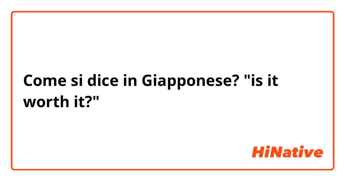 Come si dice in Giapponese? "is it worth it?"