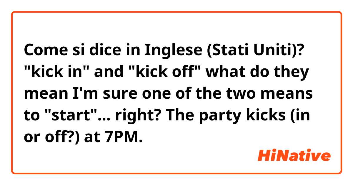 Come si dice in Inglese (Stati Uniti)? "kick in" and "kick off" what do they mean
I'm sure one of the two means to "start"... right?
The party kicks (in or off?) at 7PM.
