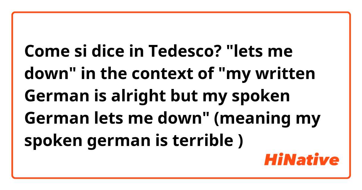 Come si dice in Tedesco? "lets me down" in the context of "my written German is alright but my spoken German lets me down" (meaning my spoken german is terrible 😂)
