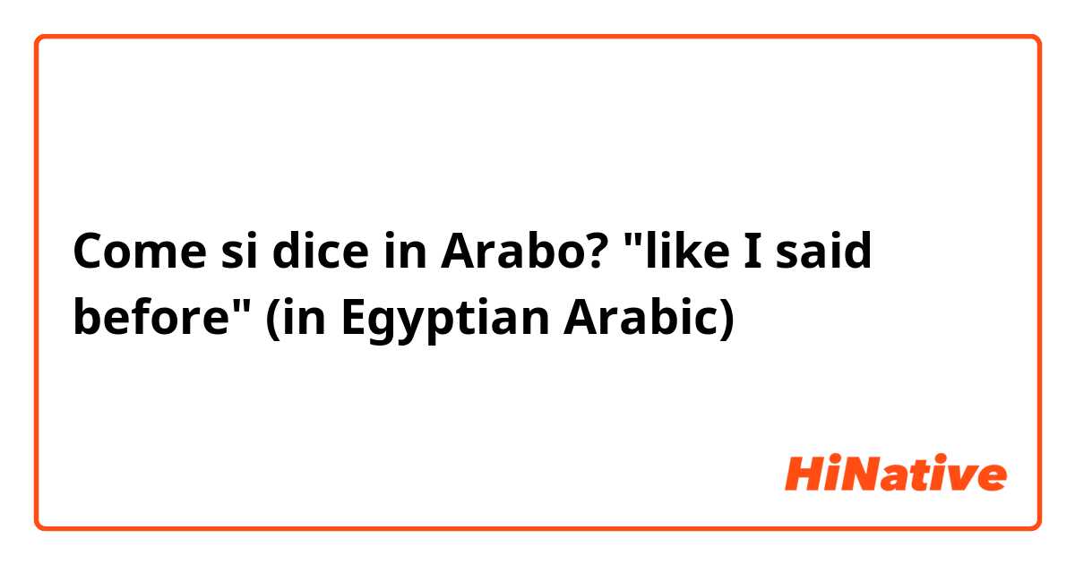 Come si dice in Arabo? "like I said before" (in Egyptian Arabic)