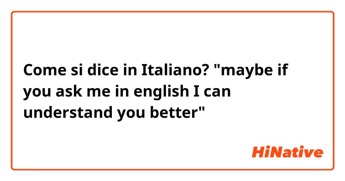 Come si dice in Italiano? "maybe if you ask me in english I can understand you better"