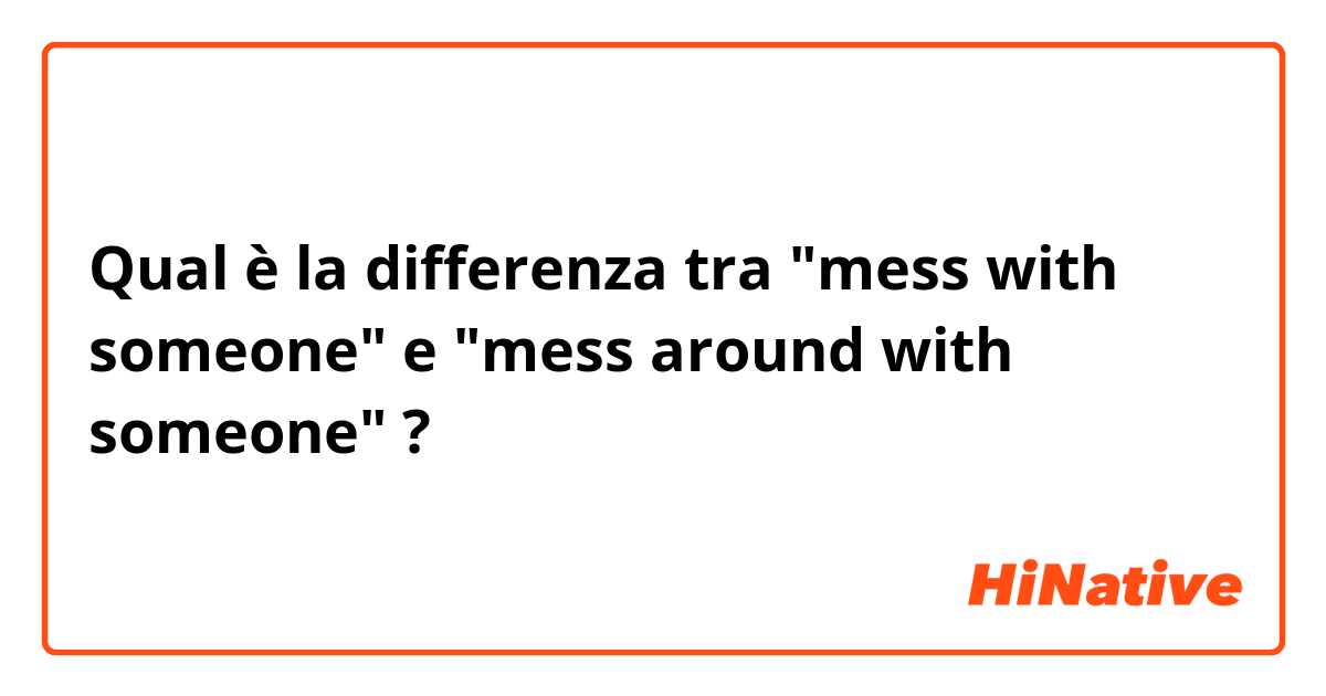 Qual è la differenza tra  "mess with someone" e "mess around with someone" ?