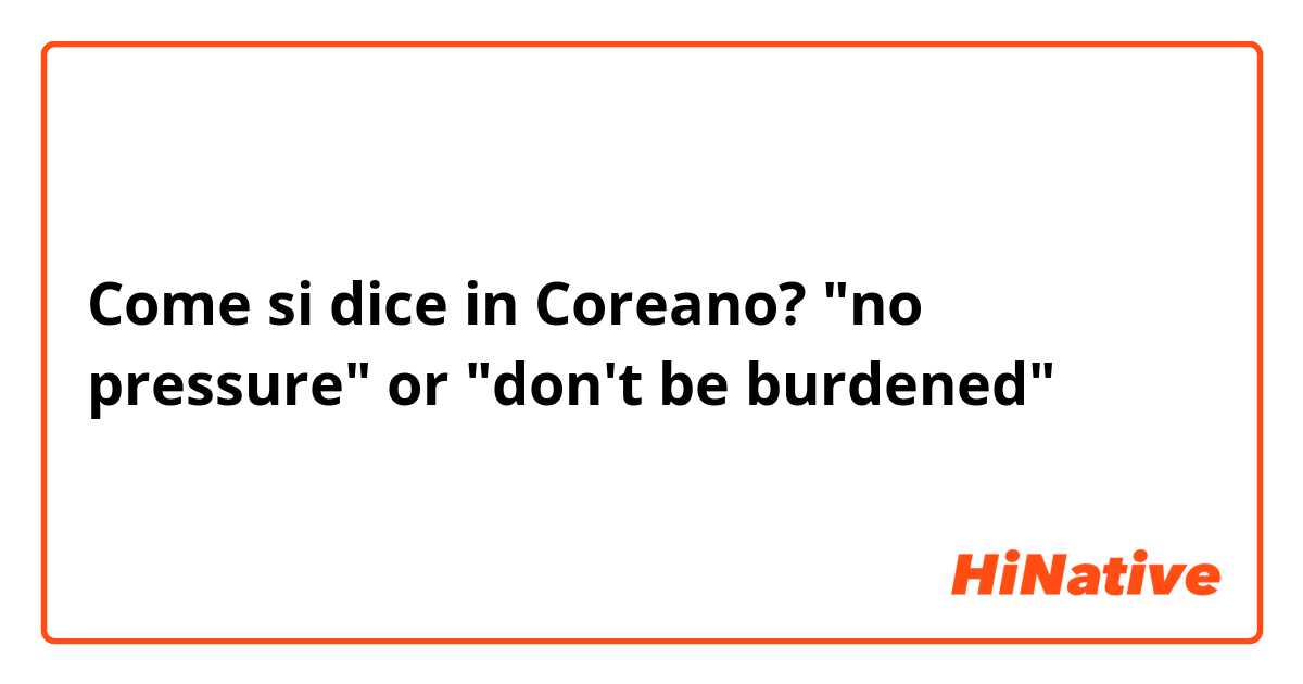 Come si dice in Coreano? "no pressure" or "don't be burdened" 