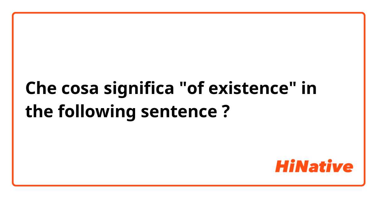 Che cosa significa "of existence" in the following sentence?