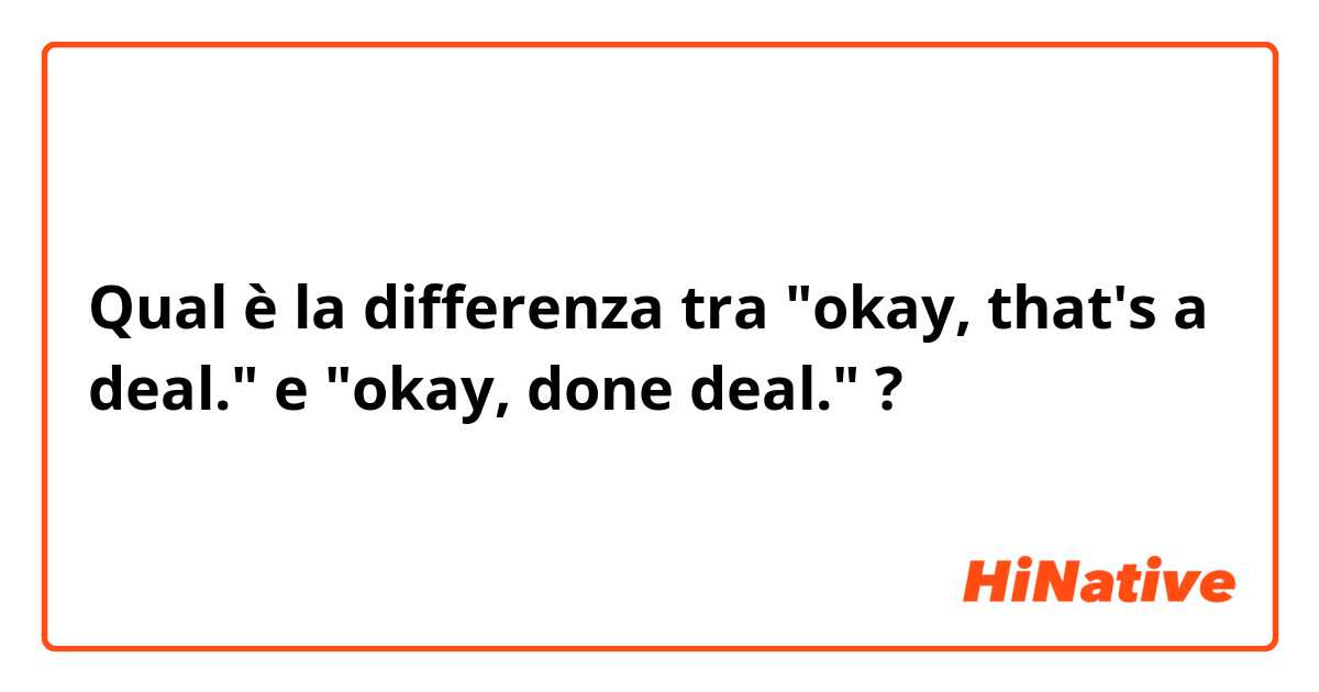 Qual è la differenza tra  "okay, that's a deal." e "okay, done deal." ?