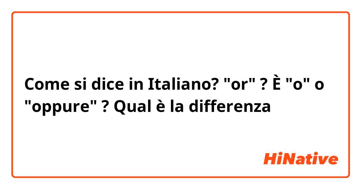 Come si dice in Italiano? "or" ? È "o" o "oppure" ? Qual è la differenza