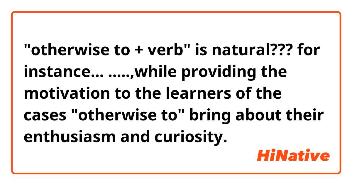 "otherwise to + verb" is natural??? 

for instance...

.....,while providing the motivation to the learners of the cases "otherwise to" bring about their enthusiasm and curiosity.