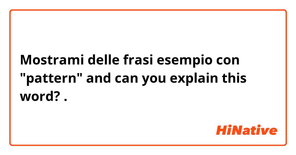 Mostrami delle frasi esempio con "pattern" and can you explain this word?.