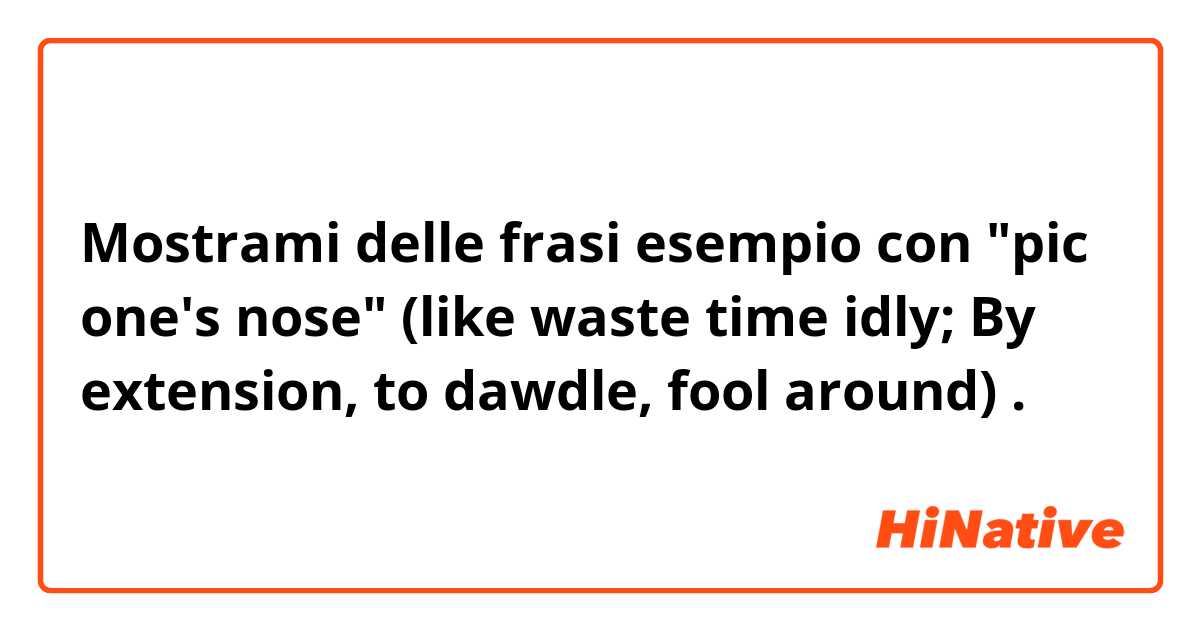 Mostrami delle frasi esempio con "pic one's nose" (like waste time idly; By extension, to dawdle, fool around).