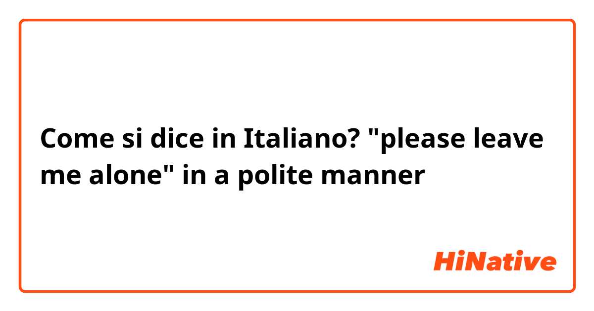 Come si dice in Italiano? "please leave me alone" in a polite manner