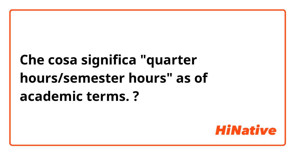 Che cosa significa "quarter hours/semester hours" as of academic terms.?