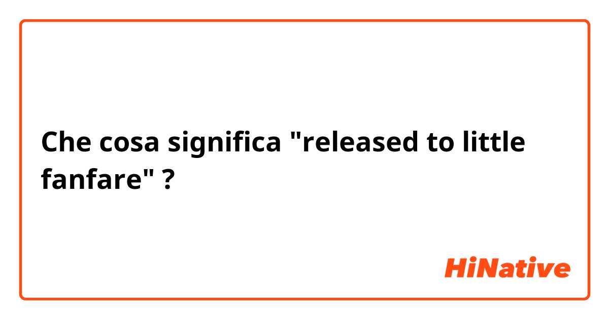 Che cosa significa "released to little fanfare"?
