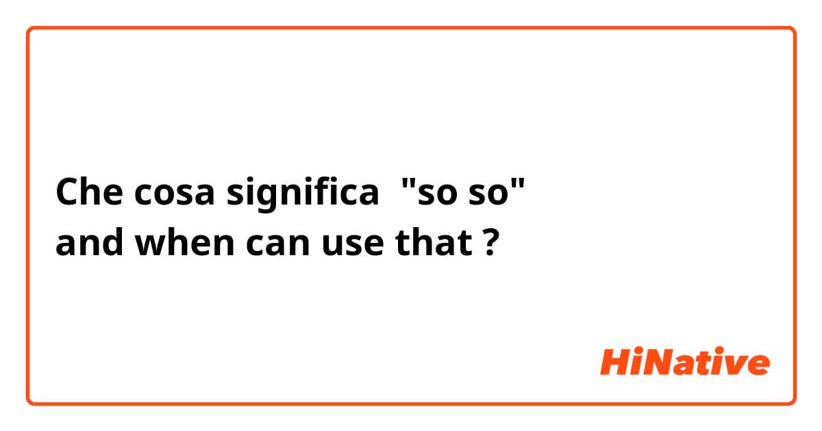 Che cosa significa "so so"
and when can use that?