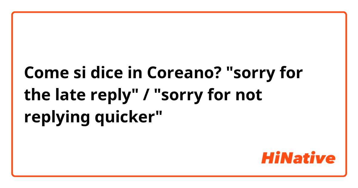 Come si dice in Coreano? "sorry for the late reply" / "sorry for not replying quicker" 
