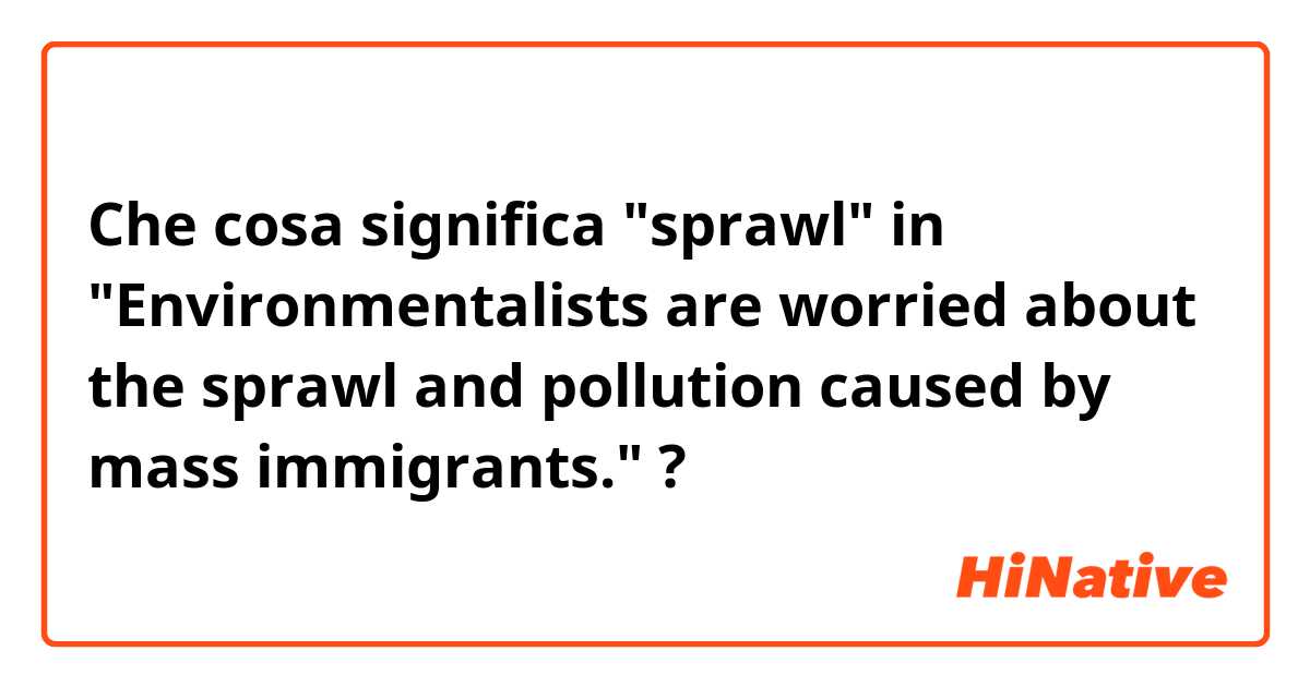Che cosa significa "sprawl" in "Environmentalists are worried about the sprawl and pollution caused by mass immigrants."?