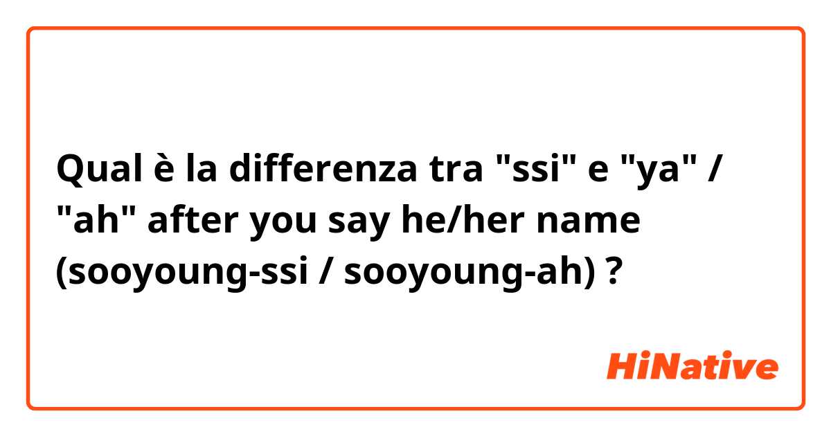 Qual è la differenza tra  "ssi"  e "ya" / "ah" after you say he/her name

(sooyoung-ssi / sooyoung-ah) ?
