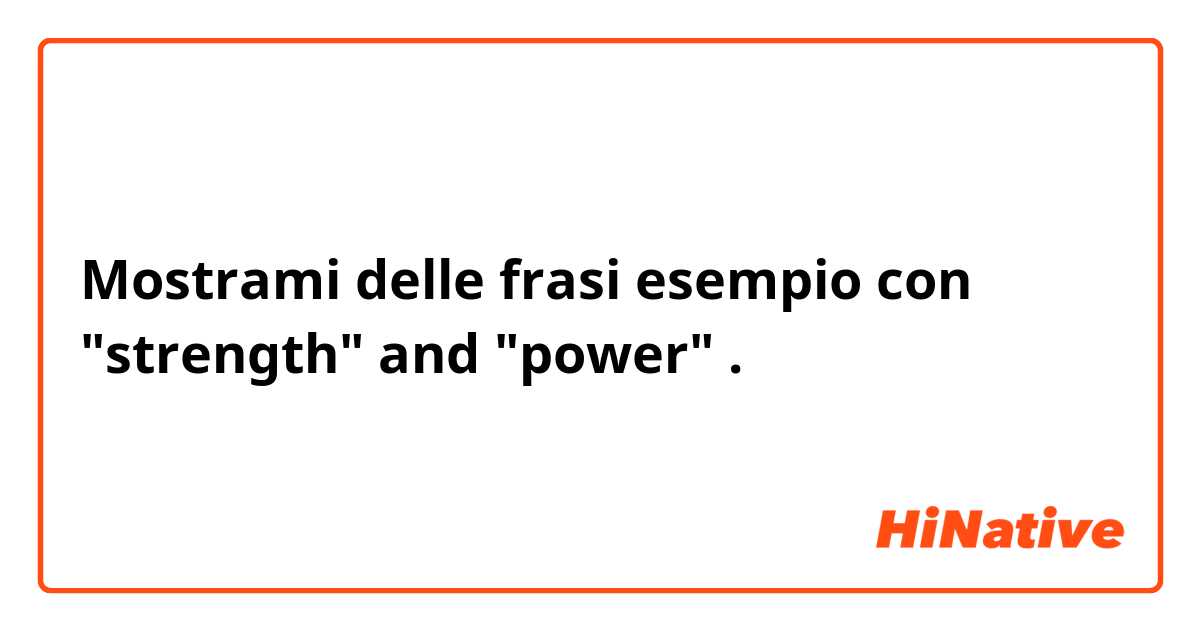 Mostrami delle frasi esempio con "strength" and "power".