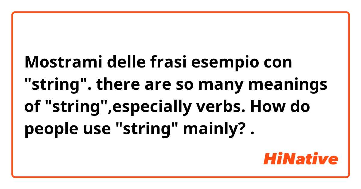 Mostrami delle frasi esempio con "string". there are so many meanings of "string",especially verbs. How do people use "string" mainly?.