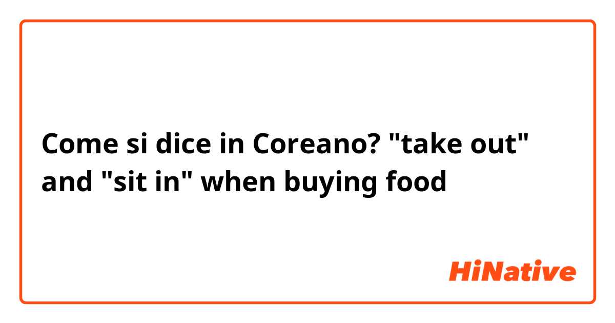 Come si dice in Coreano? "take out" and "sit in" when buying food 