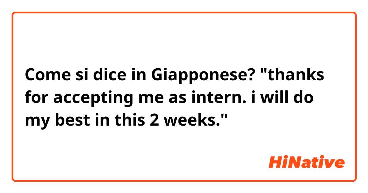 Come si dice in Giapponese? "thanks for accepting me as intern. i will do my best in this 2 weeks."