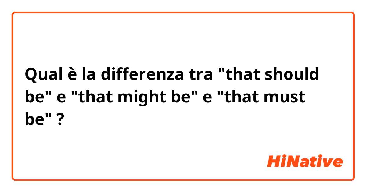 Qual è la differenza tra  "that should be" e "that might be" e "that must be" ?