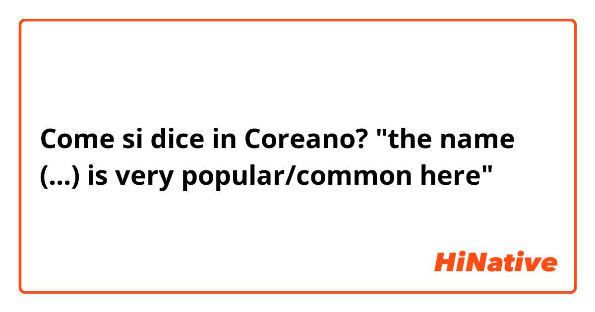 Come si dice in Coreano? "the name (...) is very popular/common here"