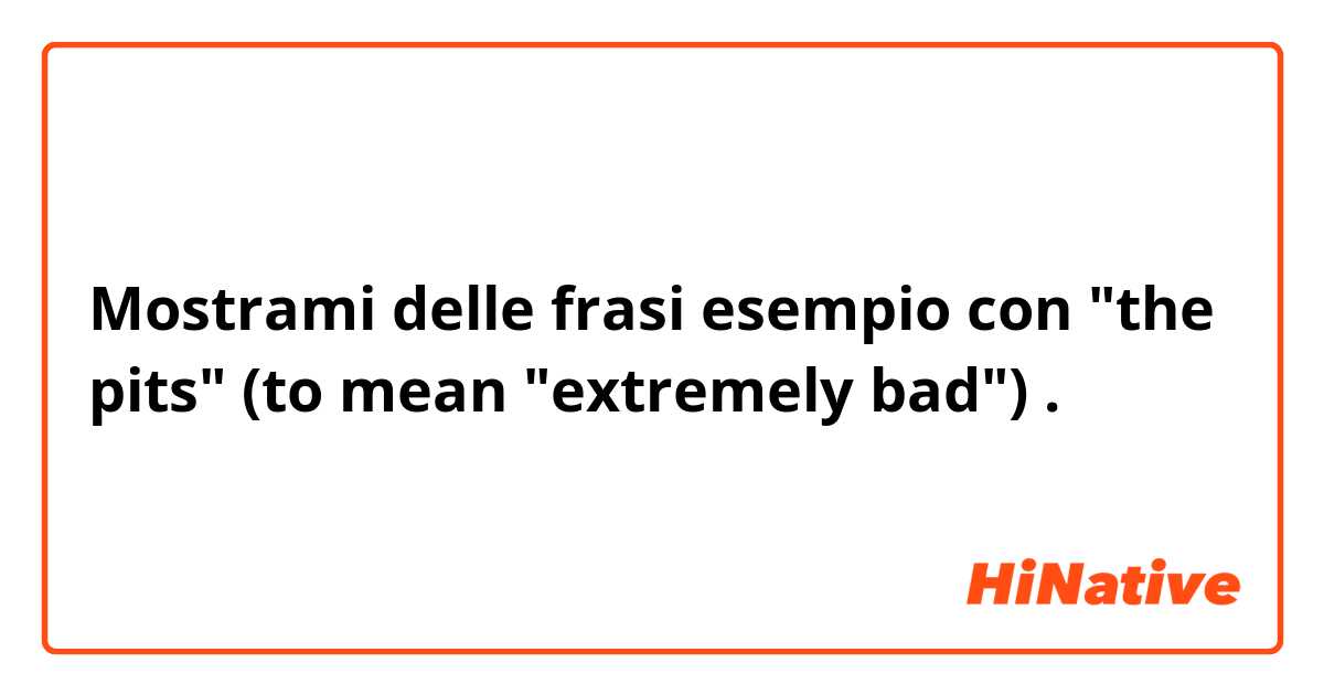 Mostrami delle frasi esempio con "the pits" (to mean "extremely bad").